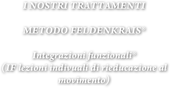 I NOSTRI TRATTAMENTI

METODO FELDENKRAIS® 

Integrazioni funzionali®  
(IF lezioni indivuali di rieducazione al movimento)